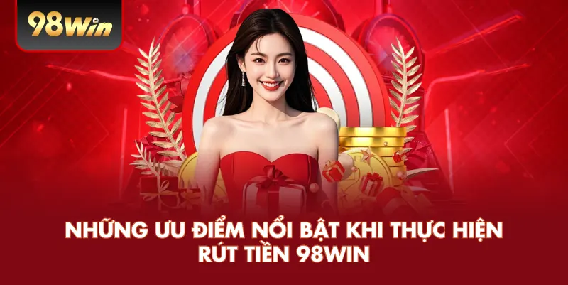 Những ưu điểm nổi bật khi thực hiện rút tiền 98win